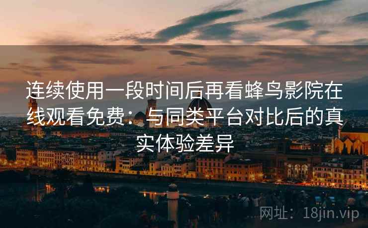 连续使用一段时间后再看蜂鸟影院在线观看免费：与同类平台对比后的真实体验差异
