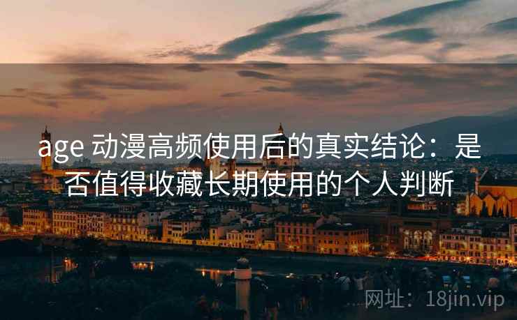 age 动漫高频使用后的真实结论：是否值得收藏长期使用的个人判断