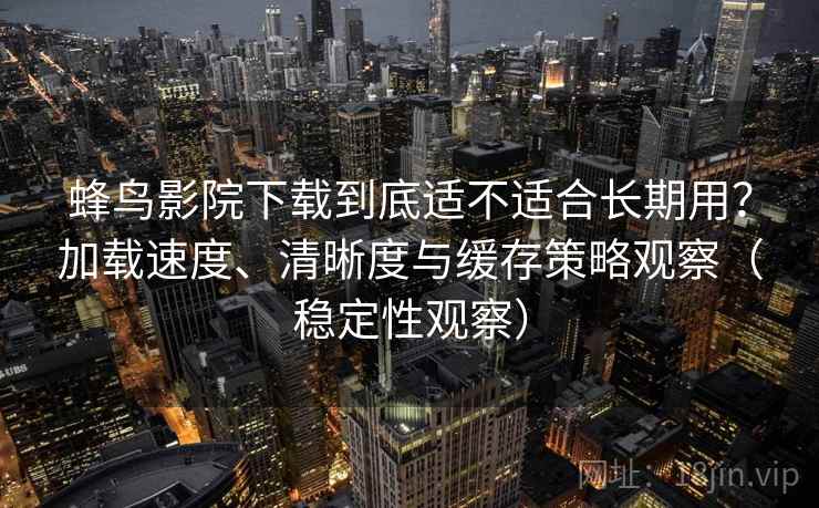 蜂鸟影院下载到底适不适合长期用？加载速度、清晰度与缓存策略观察（稳定性观察）