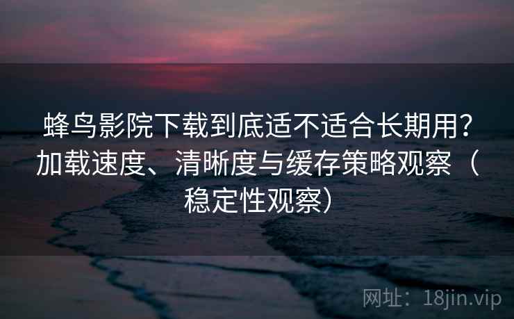 蜂鸟影院下载到底适不适合长期用？加载速度、清晰度与缓存策略观察（稳定性观察）