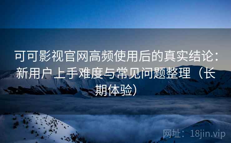 可可影视官网高频使用后的真实结论：新用户上手难度与常见问题整理（长期体验）