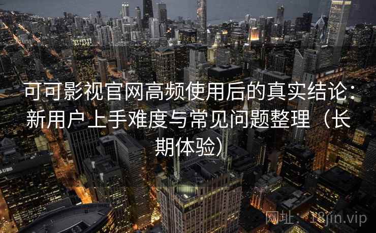 可可影视官网高频使用后的真实结论：新用户上手难度与常见问题整理（长期体验）