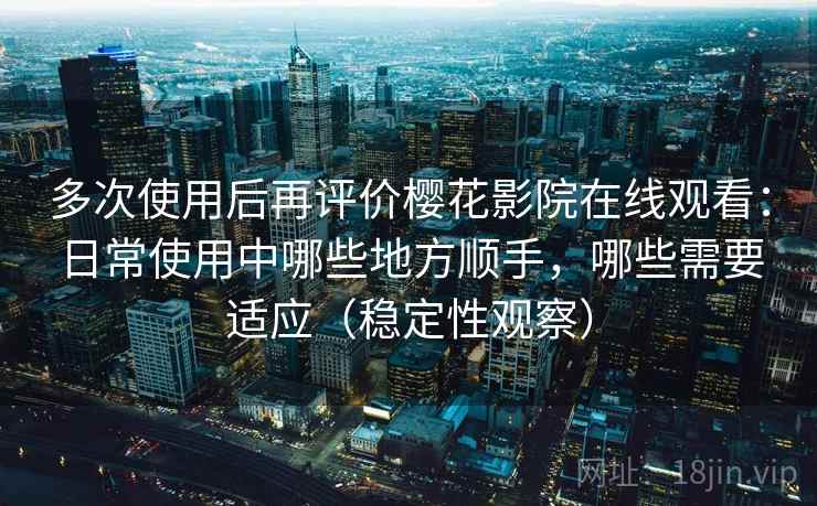 多次使用后再评价樱花影院在线观看:日常使用中哪些地方顺手,哪些需要适应(稳定性观察) 多次使用后再评价樱花影院在线观看:日常使用中哪些地方顺手,哪些需要适应(稳定性观察)
