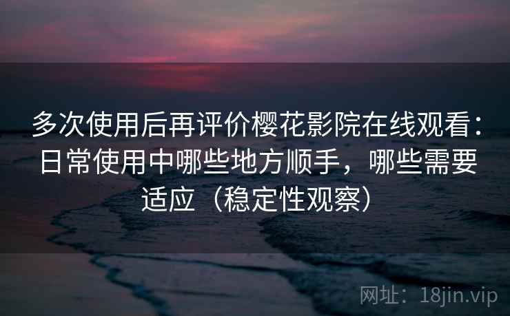 多次使用后再评价樱花影院在线观看:日常使用中哪些地方顺手,哪些需要适应(稳定性观察) 多次使用后再评价樱花影院在线观看:日常使用中哪些地方顺手,哪些需要适应(稳定性观察)