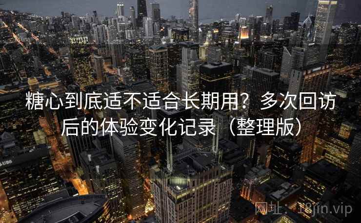 糖心到底适不适合长期用？多次回访后的体验变化记录（整理版）