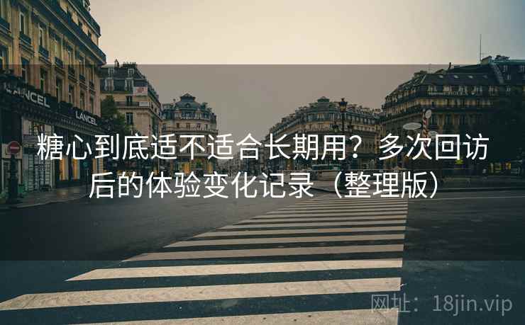 糖心到底适不适合长期用？多次回访后的体验变化记录（整理版）