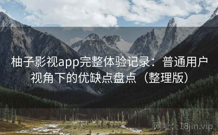 柚子影视app完整体验记录：普通用户视角下的优缺点盘点（整理版）