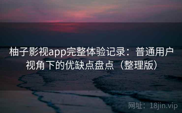 柚子影视app完整体验记录：普通用户视角下的优缺点盘点（整理版）