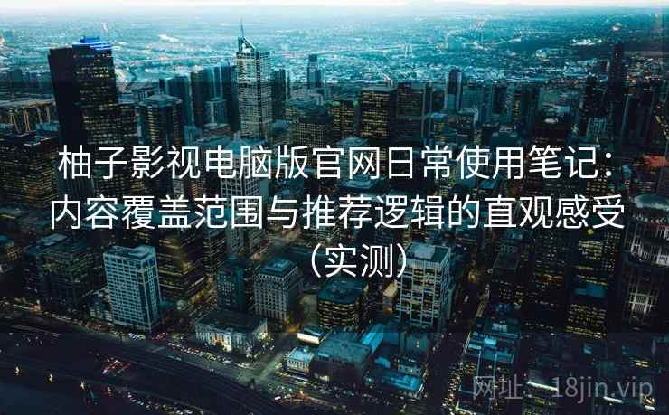 柚子影视电脑版官网日常使用笔记：内容覆盖范围与推荐逻辑的直观感受（实测）