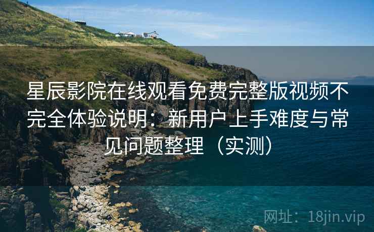 星辰影院在线观看免费完整版视频不完全体验说明：新用户上手难度与常见问题整理（实测）