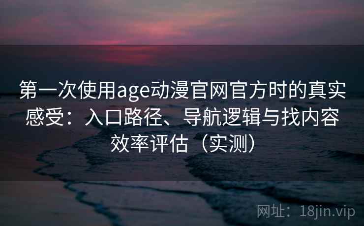 第一次使用age动漫官网官方时的真实感受：入口路径、导航逻辑与找内容效率评估（实测）