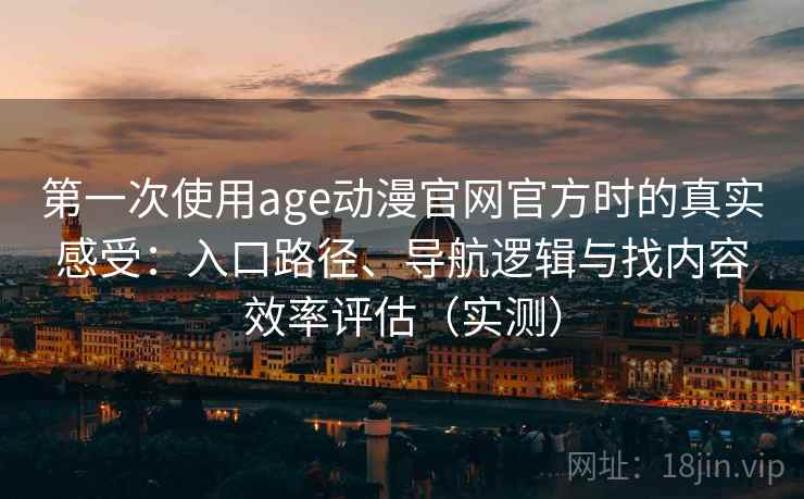 第一次使用age动漫官网官方时的真实感受：入口路径、导航逻辑与找内容效率评估（实测）
