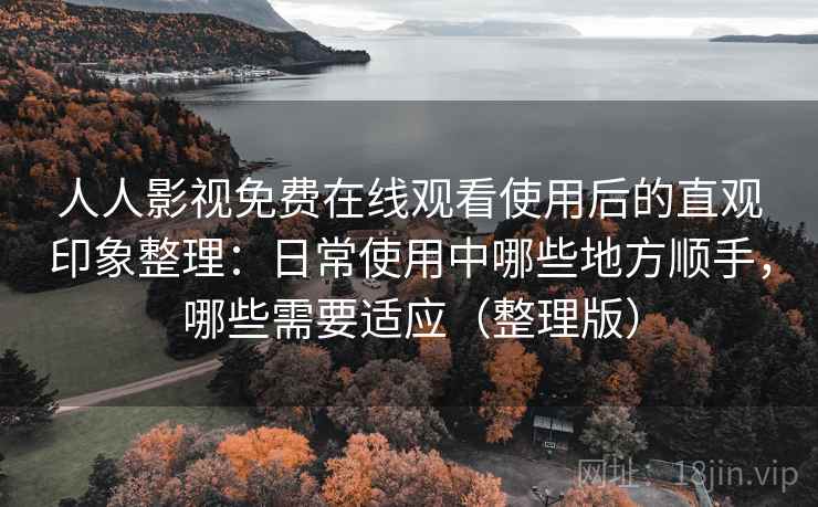人人影视免费在线观看使用后的直观印象整理：日常使用中哪些地方顺手，哪些需要适应（整理版）