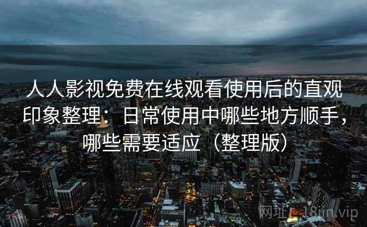 人人影视免费在线观看使用后的直观印象整理：日常使用中哪些地方顺手，哪些需要适应（整理版）