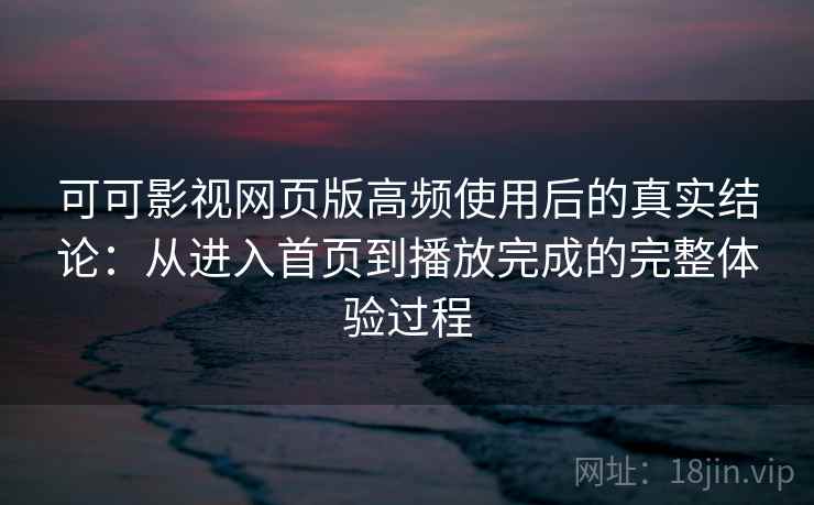 可可影视网页版高频使用后的真实结论：从进入首页到播放完成的完整体验过程