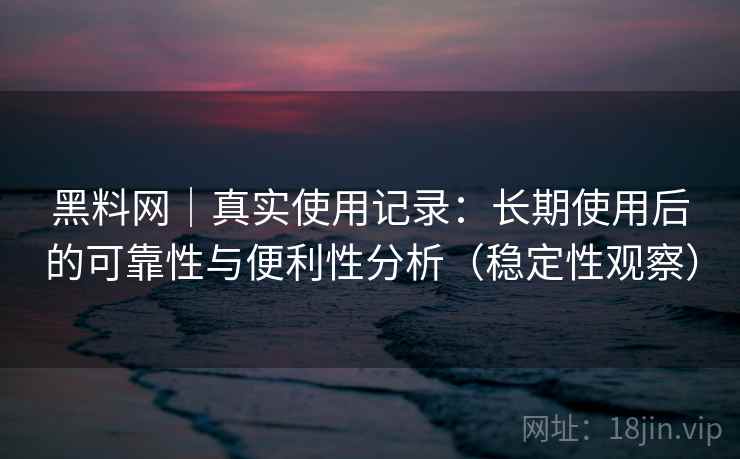 黑料网｜真实使用记录：长期使用后的可靠性与便利性分析（稳定性观察）