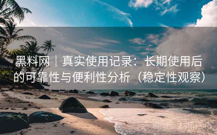黑料网｜真实使用记录：长期使用后的可靠性与便利性分析（稳定性观察）