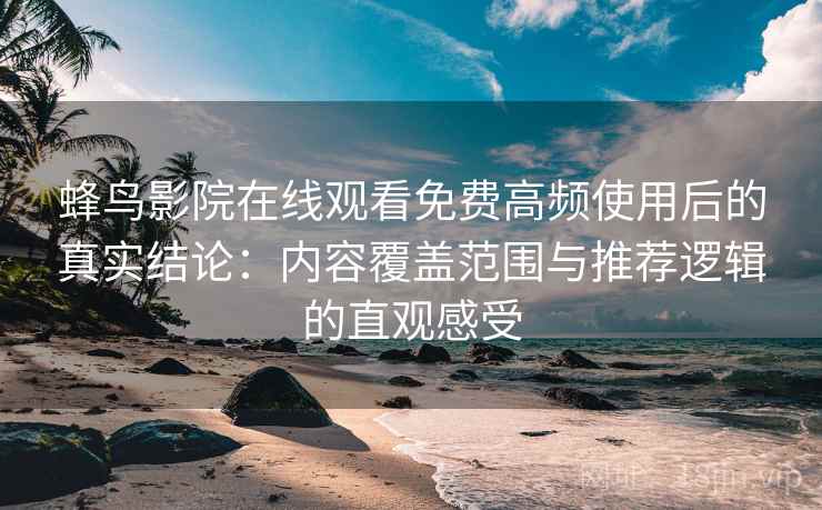 蜂鸟影院在线观看免费高频使用后的真实结论：内容覆盖范围与推荐逻辑的直观感受
