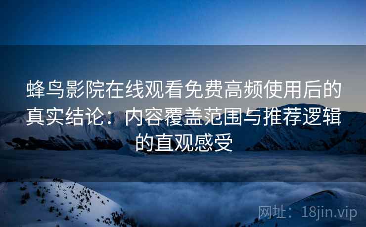 蜂鸟影院在线观看免费高频使用后的真实结论：内容覆盖范围与推荐逻辑的直观感受