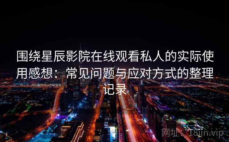 围绕星辰影院在线观看私人的实际使用感想：常见问题与应对方式的整理记录