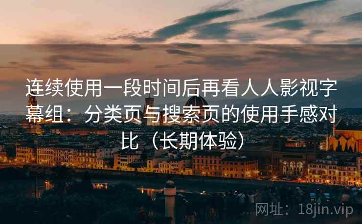 连续使用一段时间后再看人人影视字幕组：分类页与搜索页的使用手感对比（长期体验）