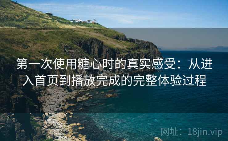 第一次使用糖心时的真实感受：从进入首页到播放完成的完整体验过程