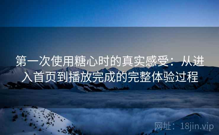 第一次使用糖心时的真实感受：从进入首页到播放完成的完整体验过程