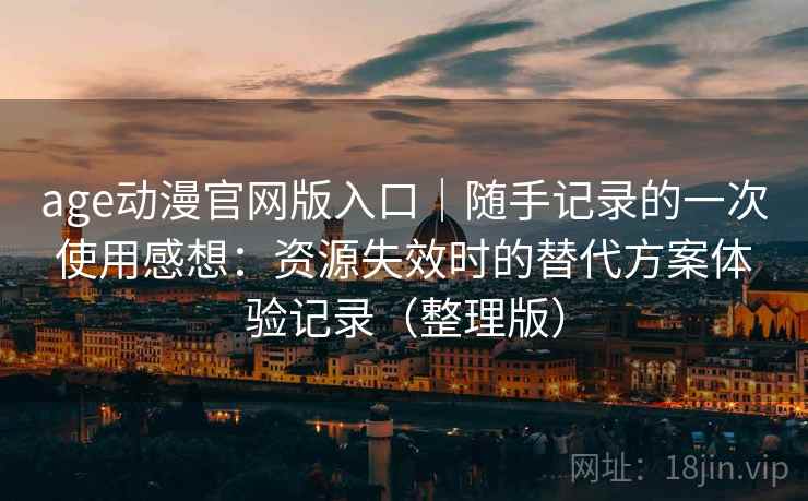 age动漫官网版入口｜随手记录的一次使用感想：资源失效时的替代方案体验记录（整理版）