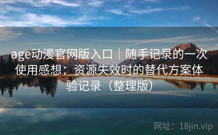 age动漫官网版入口｜随手记录的一次使用感想：资源失效时的替代方案体验记录（整理版）