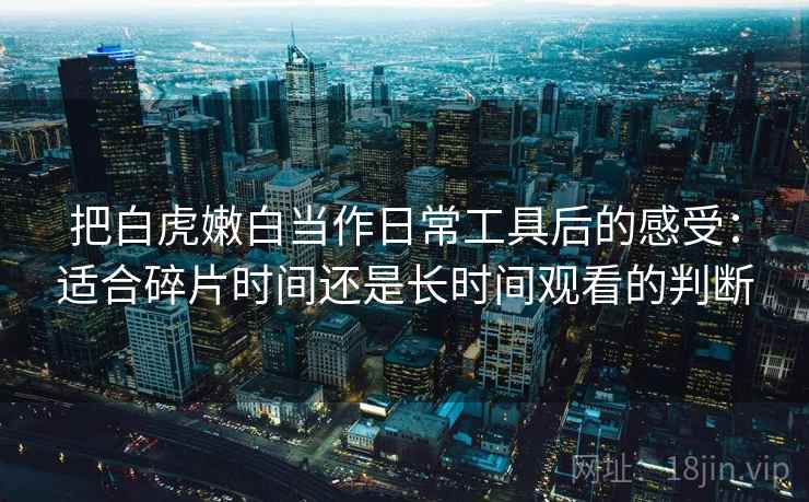 把白虎嫩白当作日常工具后的感受：适合碎片时间还是长时间观看的判断