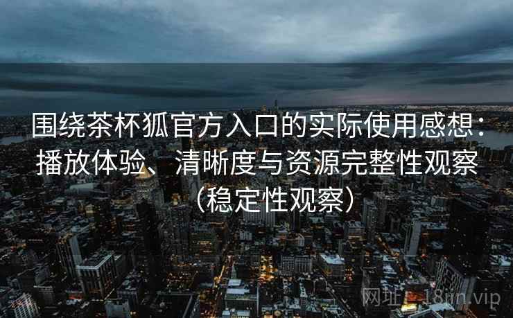 围绕茶杯狐官方入口的实际使用感想：播放体验、清晰度与资源完整性观察（稳定性观察）