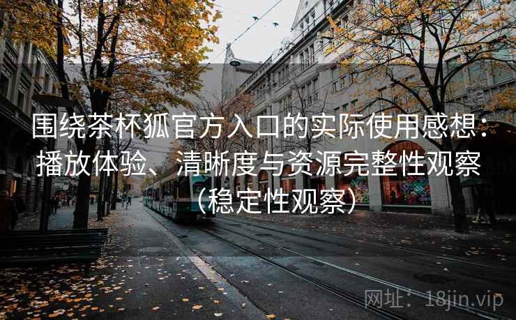 围绕茶杯狐官方入口的实际使用感想：播放体验、清晰度与资源完整性观察（稳定性观察）