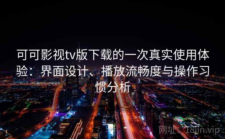 可可影视tv版下载的一次真实使用体验：界面设计、播放流畅度与操作习惯分析