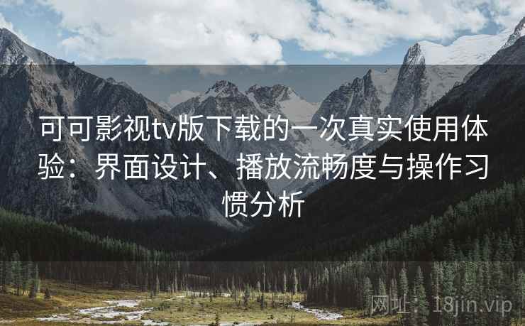 可可影视tv版下载的一次真实使用体验：界面设计、播放流畅度与操作习惯分析