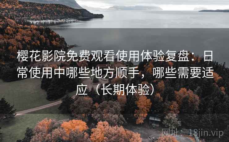 樱花影院免费观看使用体验复盘：日常使用中哪些地方顺手，哪些需要适应（长期体验）
