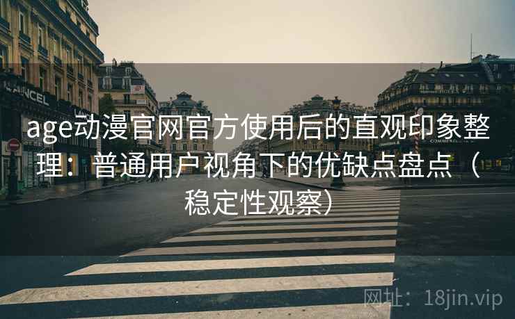 age动漫官网官方使用后的直观印象整理：普通用户视角下的优缺点盘点（稳定性观察）