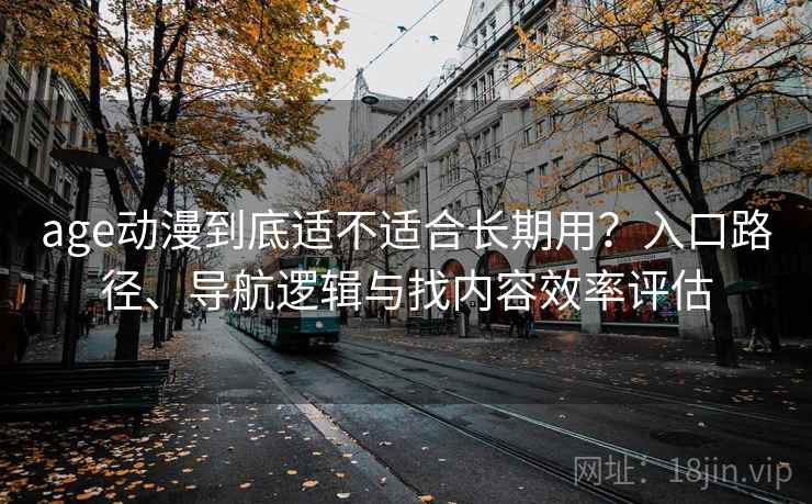 age动漫到底适不适合长期用？入口路径、导航逻辑与找内容效率评估