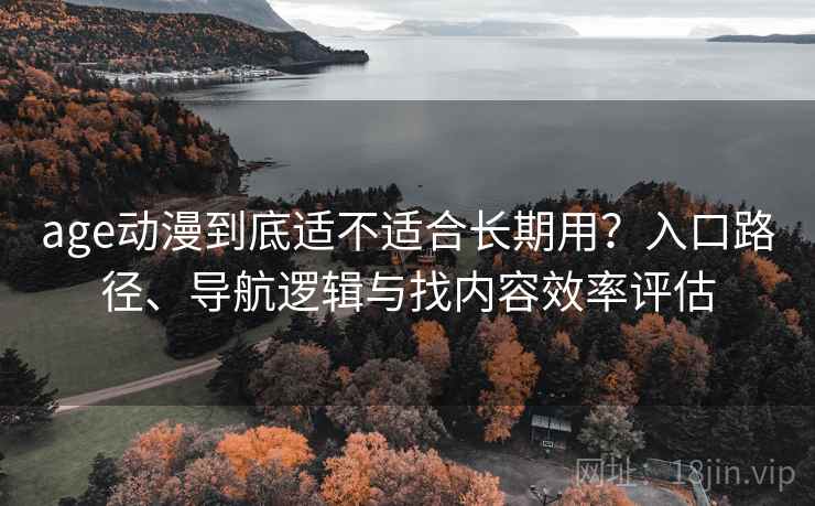 age动漫到底适不适合长期用？入口路径、导航逻辑与找内容效率评估