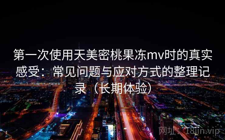 第一次使用天美密桃果冻mv时的真实感受：常见问题与应对方式的整理记录（长期体验）