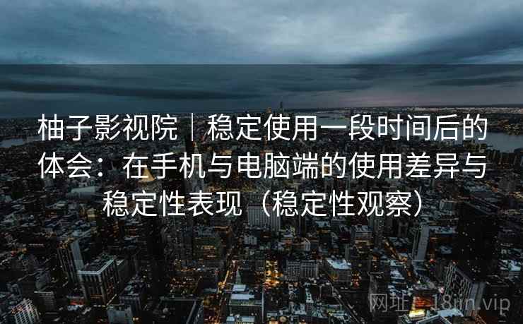 柚子影视院｜稳定使用一段时间后的体会：在手机与电脑端的使用差异与稳定性表现（稳定性观察）