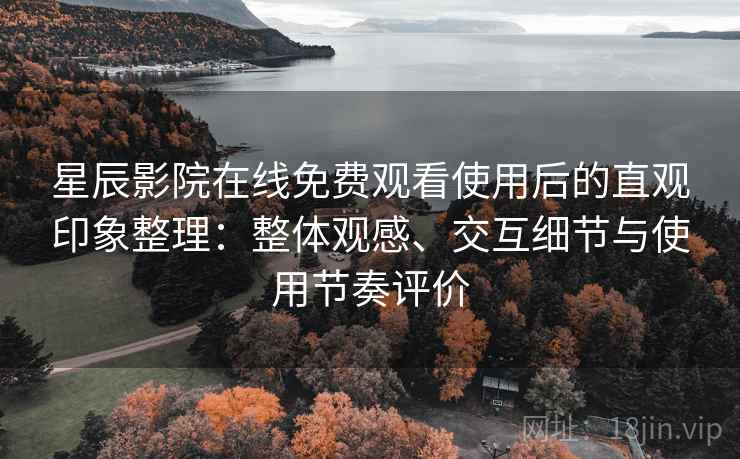 星辰影院在线免费观看使用后的直观印象整理：整体观感、交互细节与使用节奏评价