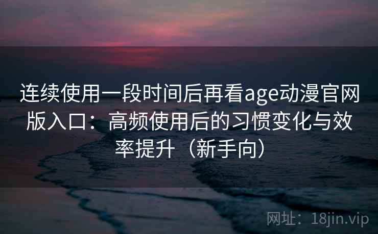 连续使用一段时间后再看age动漫官网版入口：高频使用后的习惯变化与效率提升（新手向）