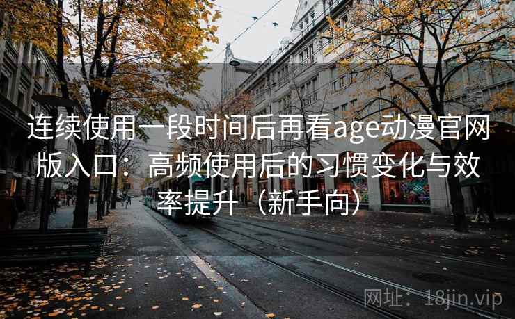 连续使用一段时间后再看age动漫官网版入口：高频使用后的习惯变化与效率提升（新手向）