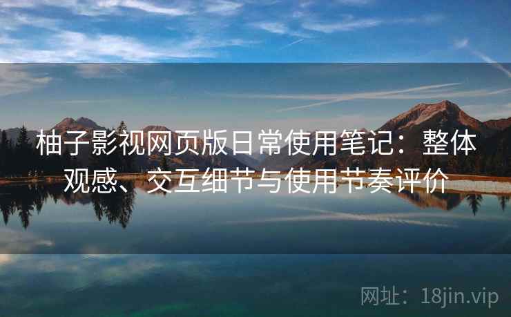 柚子影视网页版日常使用笔记：整体观感、交互细节与使用节奏评价