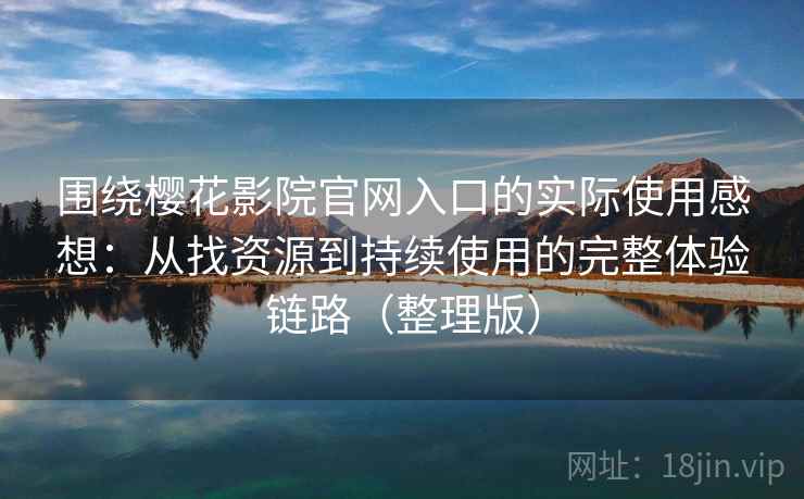 围绕樱花影院官网入口的实际使用感想：从找资源到持续使用的完整体验链路（整理版）