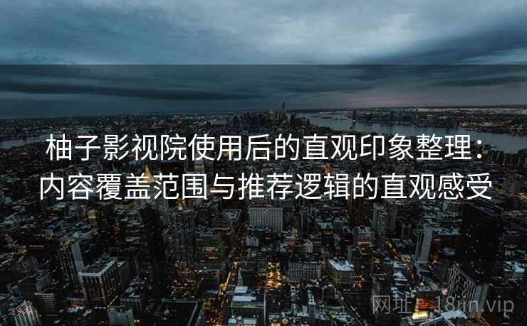 柚子影视院使用后的直观印象整理：内容覆盖范围与推荐逻辑的直观感受