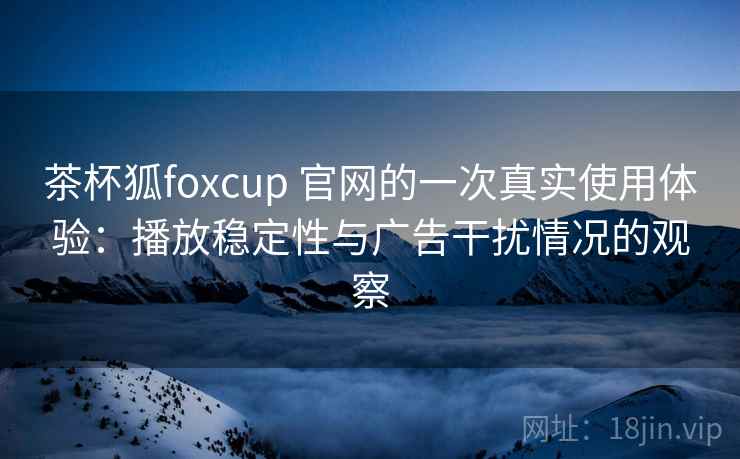 茶杯狐foxcup 官网的一次真实使用体验：播放稳定性与广告干扰情况的观察