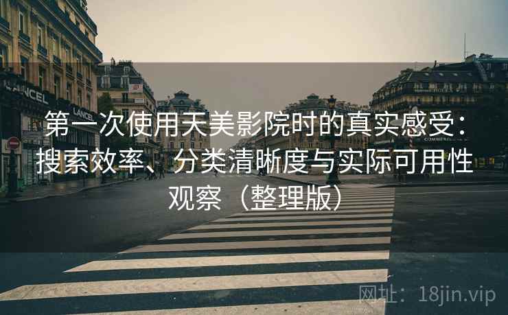 第一次使用天美影院时的真实感受：搜索效率、分类清晰度与实际可用性观察（整理版）
