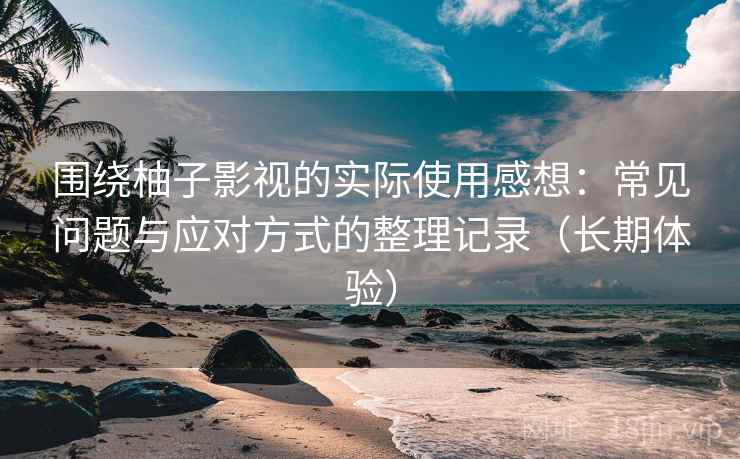 围绕柚子影视的实际使用感想：常见问题与应对方式的整理记录（长期体验）