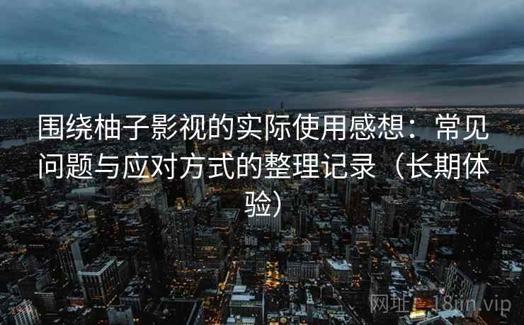围绕柚子影视的实际使用感想：常见问题与应对方式的整理记录（长期体验）
